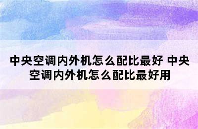 中央空调内外机怎么配比最好 中央空调内外机怎么配比最好用